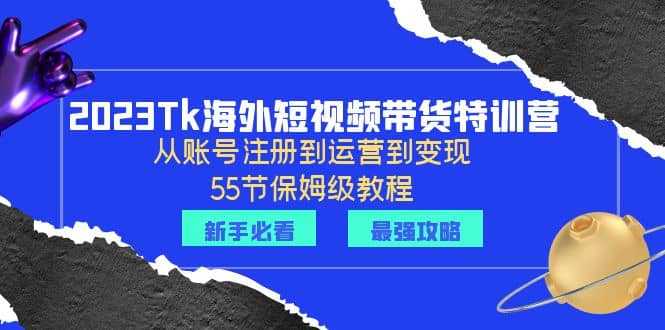 项目-2023Tk海外-短视频带货特训营：从账号注册到运营到变现-55节保姆级教程骑士资源网(1)