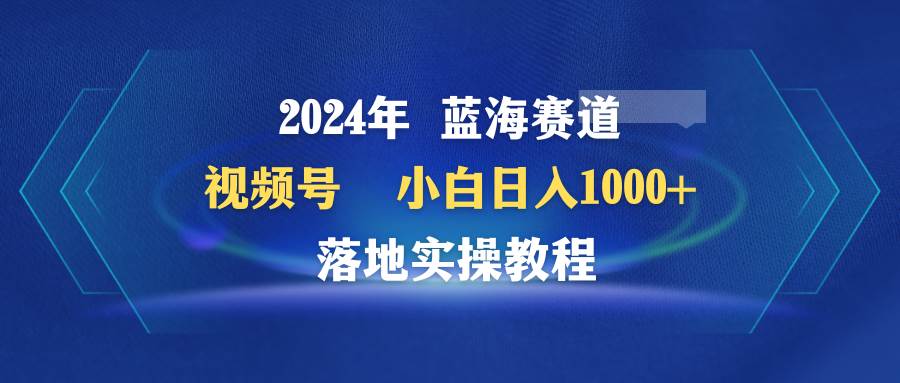 项目-2024年蓝海赛道 视频号  小白日入1000+ 落地实操教程骑士资源网(1)