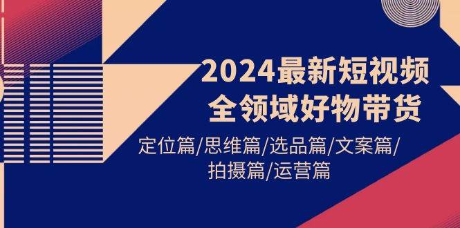 项目-2024最新短视频全领域好物带货 定位篇/思维篇/选品篇/文案篇/拍摄篇/运营篇骑士资源网(1)