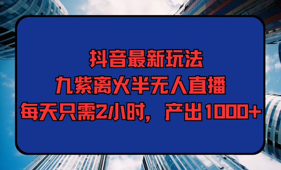 项目-抖音最新玩法，九紫离火半无人直播，每天只需2小时，产出1000+骑士资源网(1)