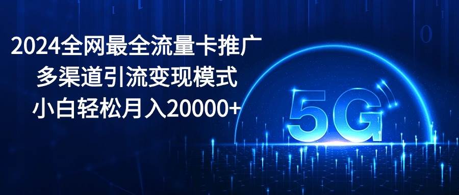 项目-2024全网最全流量卡推广多渠道引流变现模式，小白轻松月入20000+骑士资源网(1)