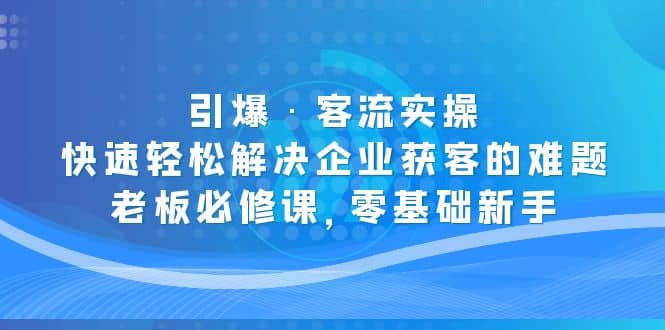 项目-引爆·客流实操：快速轻松解决企业获客的难题，老板必修课，零基础新手骑士资源网(1)