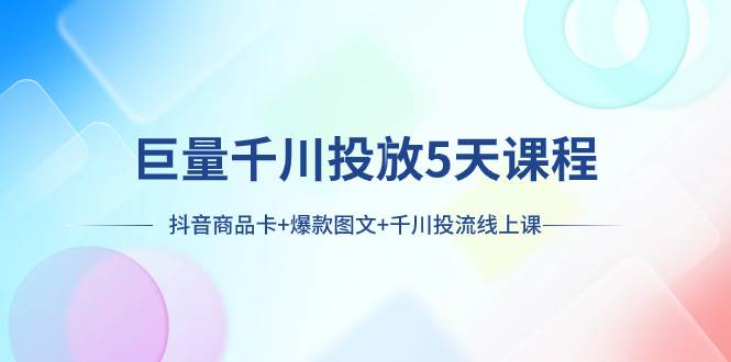 项目-巨量千川投放5天课程：抖音商品卡 爆款图文 千川投流线上课骑士资源网(1)