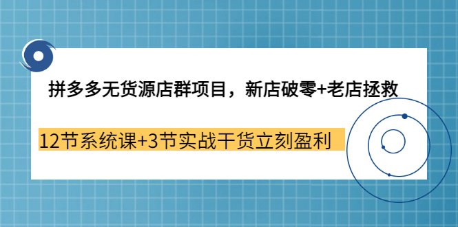 项目-拼多多无货源店群项目，新店破零 老店拯救 12节系统课 3节实战干货立刻盈利骑士资源网(1)