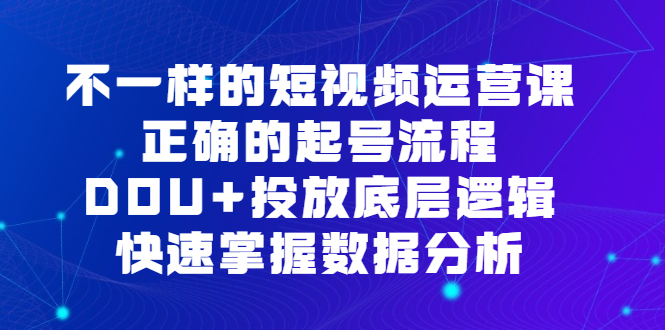 项目-不一样的短视频运营课，正确的起号流程，DOU 投放底层逻辑，快速掌握数据分析骑士资源网(1)