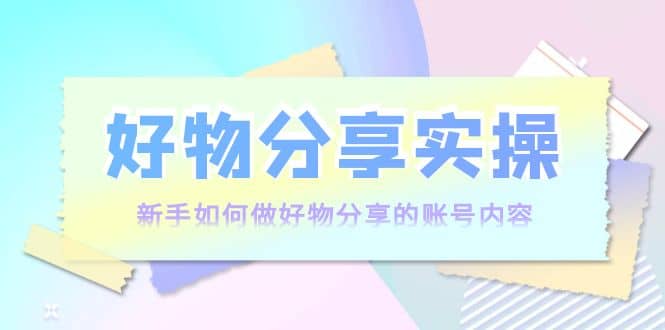 项目-好物分享实操：新手如何做好物分享的账号内容，实操教学骑士资源网(1)