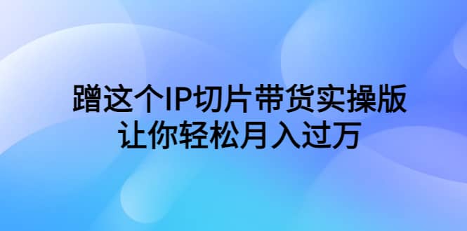 项目-蹭这个IP切片带货实操版，让你轻松月入过万（教程 素材）骑士资源网(1)