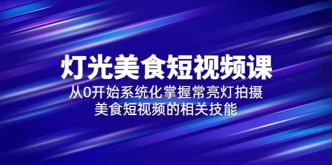 2023灯光-美食短视频课，从0开始系统化掌握常亮灯拍摄美食短视频的相关技能