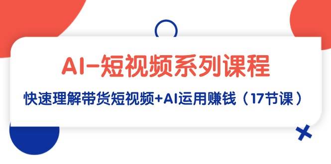 项目-AI-短视频系列课程，快速理解带货短视频+AI运用赚钱（17节课）骑士资源网(1)