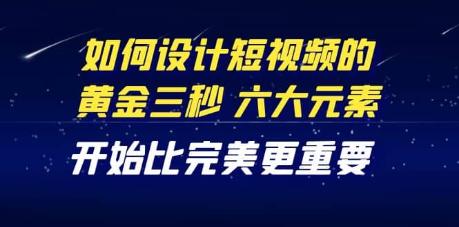 项目-教你如何设计短视频的黄金三秒，六大元素，开始比完美更重要（27节课）骑士资源网(1)