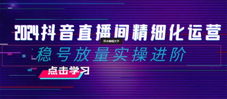 项目-2024抖音直播间精细化运营：稳号放量实操进阶 选品/排品/起号/小店随心推/千川付费如何去投放骑士资源网(1)