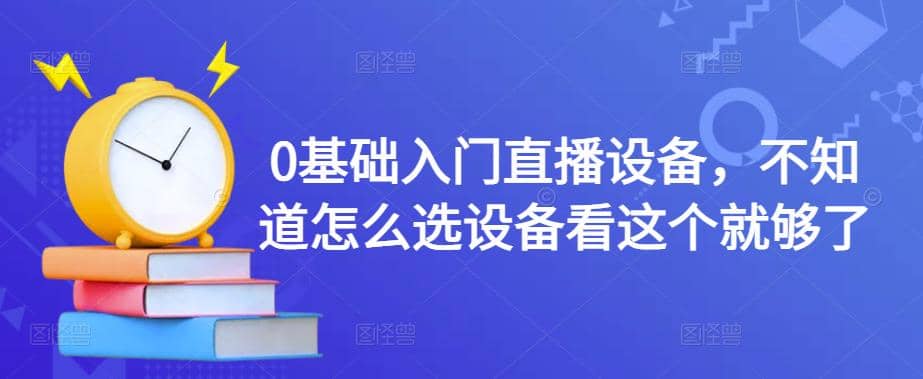 项目-0基础入门直播设备，不知道怎么选设备看这个就够了骑士资源网(1)