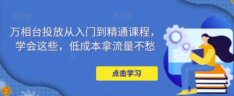 项目-万相台投放·新手到精通课程，学会这些，低成本拿流量不愁骑士资源网(1)