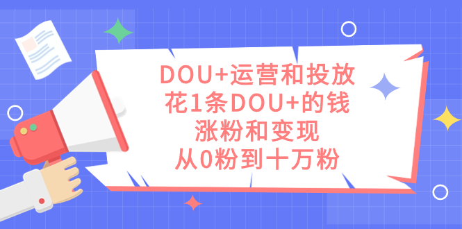 DOU 运营和投放，花1条DOU 的钱，涨粉和变现，从0粉到十万粉