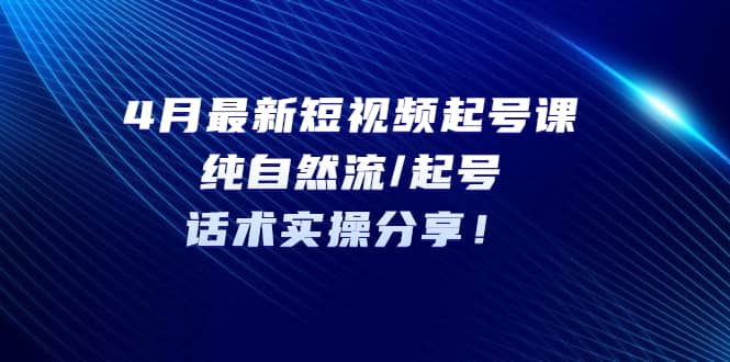 项目-4月最新短视频起号课：纯自然流/起号，话术实操分享骑士资源网(1)