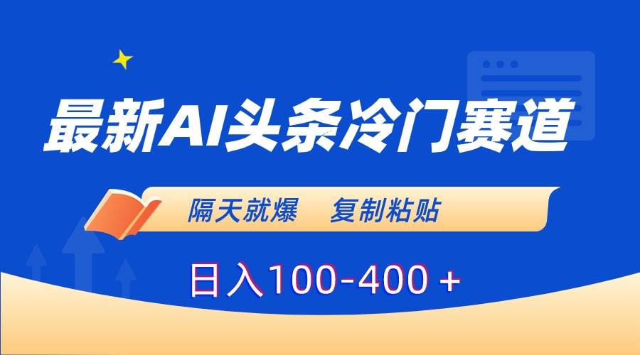 最新AI头条冷门赛道，隔天就爆，复制粘贴日入100-400＋