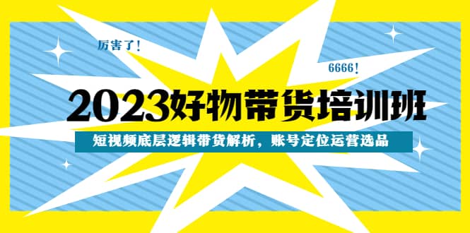 项目-2023好物带货培训班：短视频底层逻辑带货解析，账号定位运营选品骑士资源网(1)