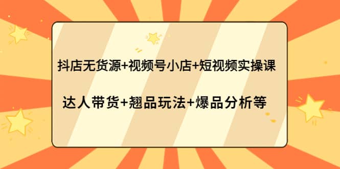 项目-抖店无货源 视频号小店 短视频实操课：达人带货 翘品玩法 爆品分析等骑士资源网(1)