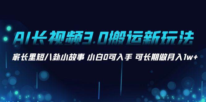 项目-AI长视频3.0搬运新玩法 家长里短八卦小故事 小白0可入手 可长期做月入1w骑士资源网(1)