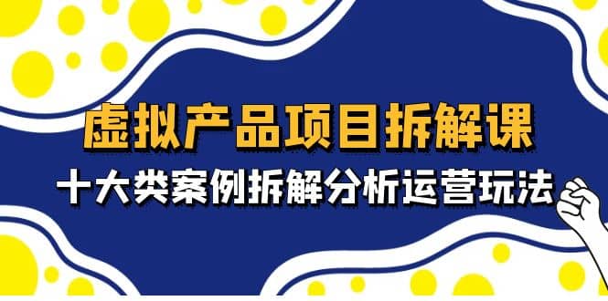 项目-虚拟产品项目拆解课，十大类案例拆解分析运营玩法（11节课）骑士资源网(1)