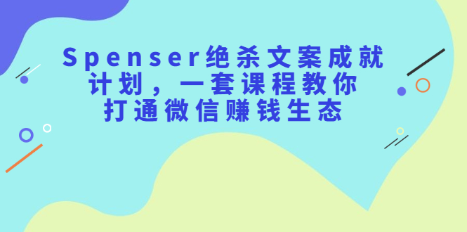 项目-Spenser绝杀文案成就计划，一套课程教你打通微信赚钱生态骑士资源网(1)