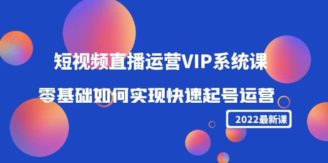 项目-2022短视频直播运营VIP系统课：零基础如何实现快速起号运营（价值2999）骑士资源网(1)