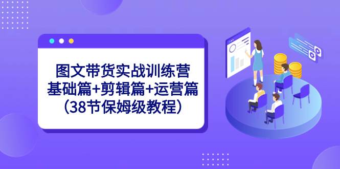 项目-图文带货实战训练营：基础篇 剪辑篇 运营篇（38节保姆级教程）骑士资源网(1)