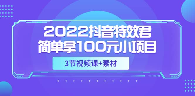 项目-2022抖音特效君简单拿100元小项目，可深耕赚更多（3节视频课 素材）骑士资源网(1)