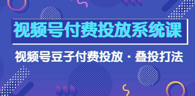 项目-视频号付费投放系统课，视频号豆子付费投放·叠投打法（高清视频课）骑士资源网(1)