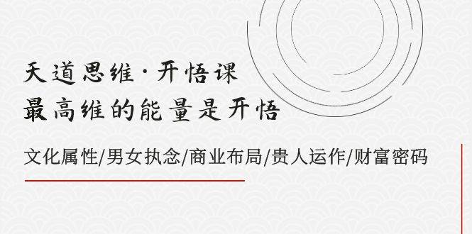 项目-天道思维·开悟课-最高维的天道思维·开悟课-最高维的能量是开悟，文化属性/男女执念/商业布局/贵人运作/财富密码骑士资源网(1)