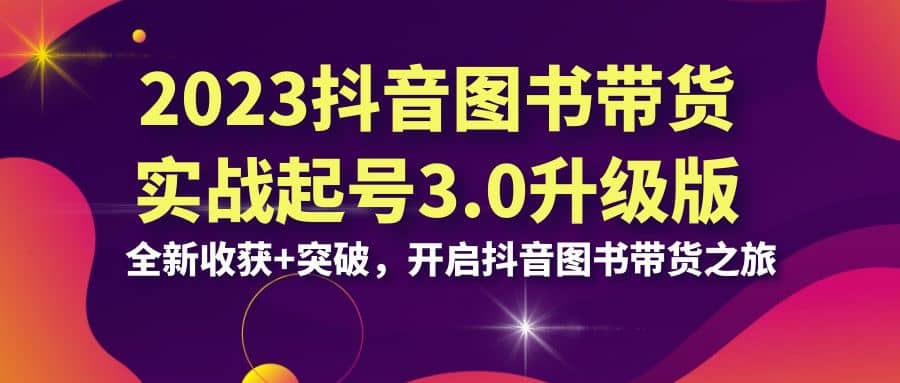 《2023抖音图书带货实战起号3.0升级版》，为您带来全新的收获和突破，开启您的抖音图书带货之旅