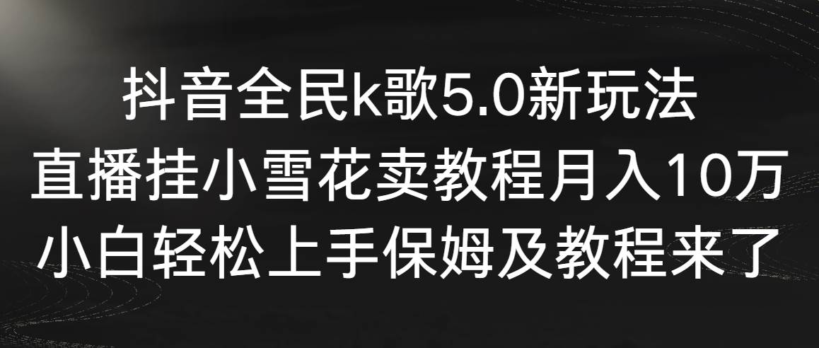 项目-抖音全民k歌5.0新玩法，直播挂小雪花卖教程月入10万，小白轻松上手，保&#8230;骑士资源网(1)