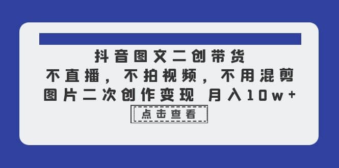 项目-抖音图文二创带货，不直播，不拍视频，不用混剪，图片二次创作变现 月入10w骑士资源网(1)