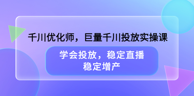 项目-千川优化师，巨量千川投放实操课，学会投放，稳定直播，稳定增产骑士资源网(1)