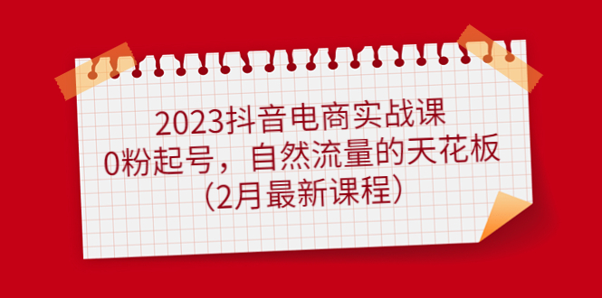 项目-2023抖音电商实战课：0粉起号，自然流量的天花板（2月最新课程）骑士资源网(1)