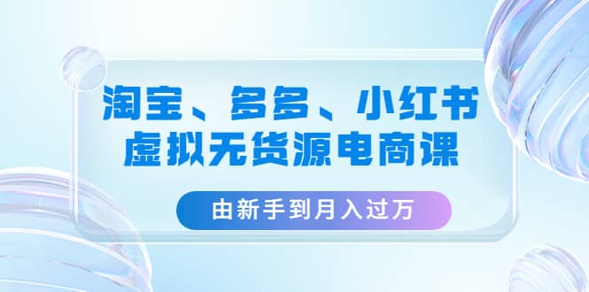 项目-淘宝、多多、小红书-虚拟无货源电商课（3套课程）骑士资源网(1)