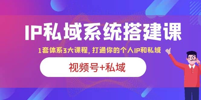 项目-IP私域 系统搭建课，视频号 私域 1套 体系 3大课程，打通你的个人ip私域骑士资源网(1)