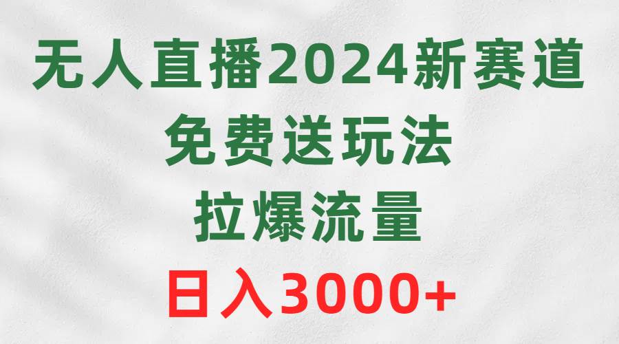 项目-无人直播2024新赛道，免费送玩法，拉爆流量，日入3000+骑士资源网(1)