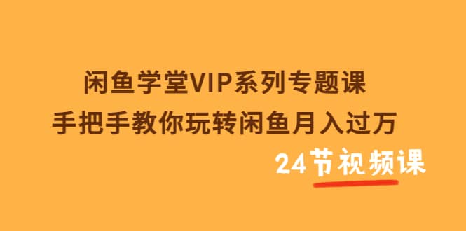 项目-闲鱼学堂VIP系列专题课：手把手教你玩转闲鱼月入过万（共24节视频课）骑士资源网(1)