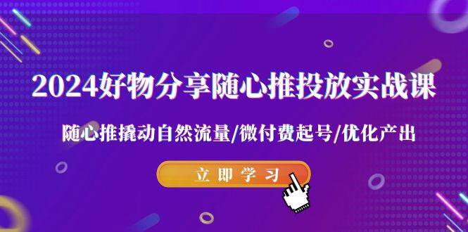 项目-2024好物分享-随心推投放实战课 随心推撬动自然流量/微付费起号/优化产出骑士资源网(1)