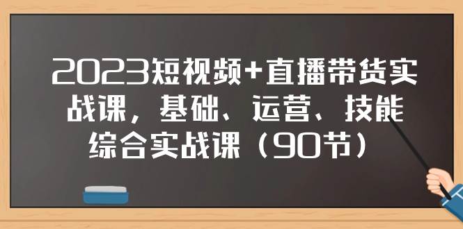 项目-2023短视频 直播带货实战课，基础、运营、技能综合实操课（90节）骑士资源网(1)