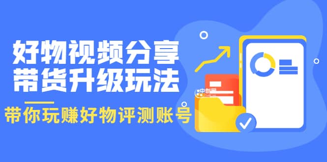 项目-好物视频分享带货升级玩法：玩赚好物评测账号，月入10个W（1小时详细教程）骑士资源网(1)