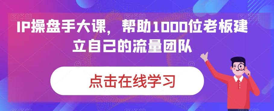 项目-IP-操盘手大课，帮助1000位老板建立自己的流量团队（13节课）骑士资源网(2)