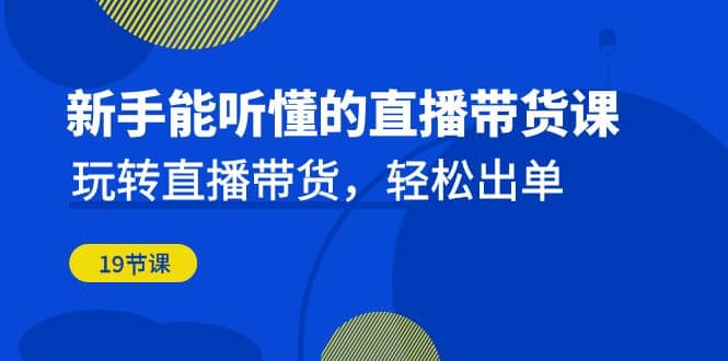 项目-新手能听懂的直播带货课：玩转直播带货，轻松出单（19节课）骑士资源网(1)