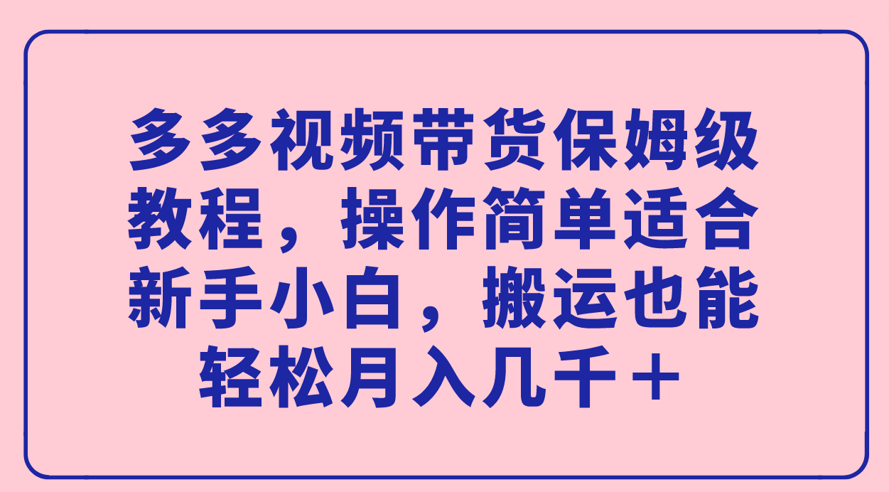 项目-多多视频带货保姆级教程，操作简单适合新手小白，搬运也能轻松月入几千＋骑士资源网(1)