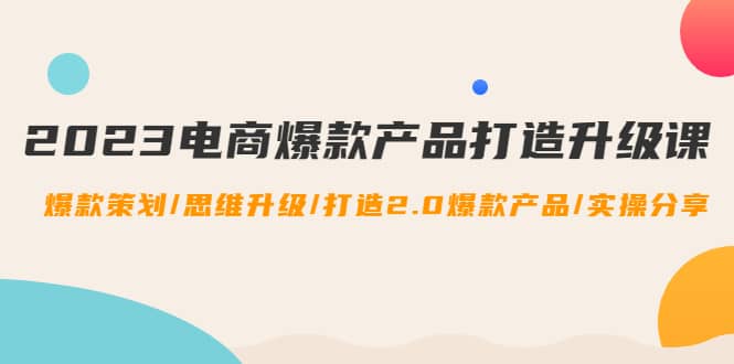 项目-2023电商爆款产品打造升级课：爆款策划/思维升级/打造2.0爆款产品/【推荐】骑士资源网(1)