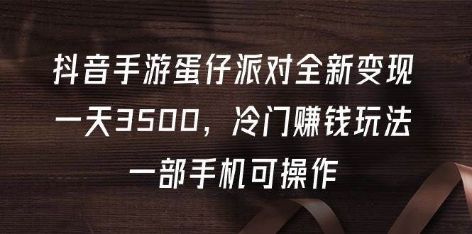 项目-抖音手游蛋仔派对全新变现，一天3500，冷门赚钱玩法，一部手机可操作骑士资源网(1)