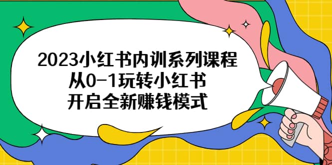 项目-2023小红书内训系列课程，从0-1玩转小红书，开启全新赚钱模式骑士资源网(1)