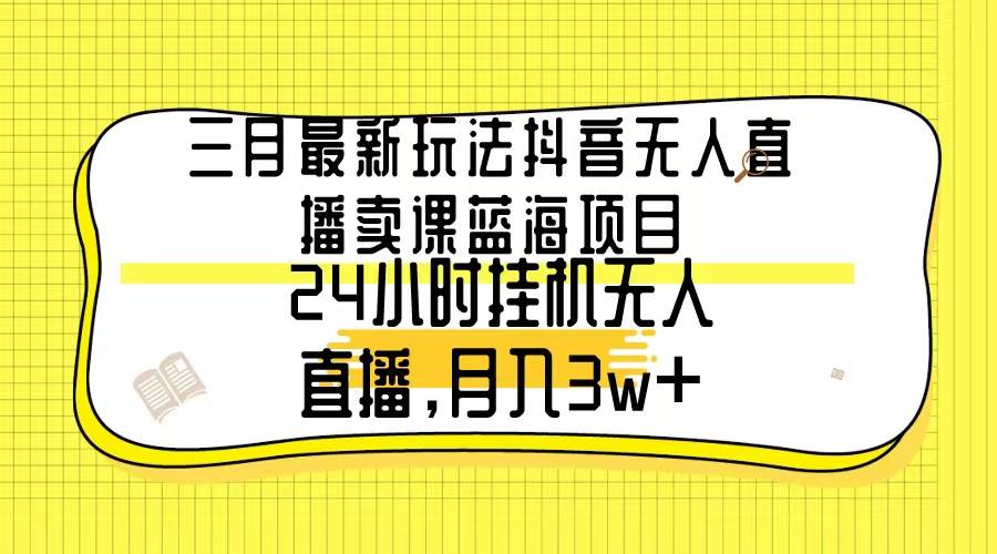 项目-三月最新玩法抖音无人直播卖课蓝海项目，24小时无人直播，月入3w+骑士资源网(1)