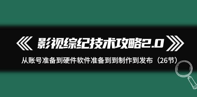 项目-影视 综纪技术攻略2.0：从账号准备到硬件软件准备到到制作到发布（26节）骑士资源网(1)